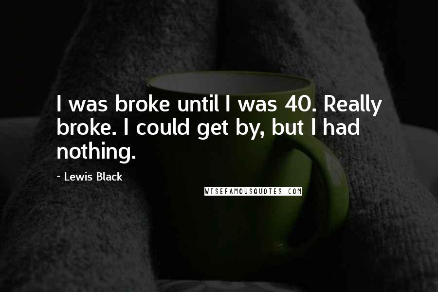 Lewis Black Quotes: I was broke until I was 40. Really broke. I could get by, but I had nothing.