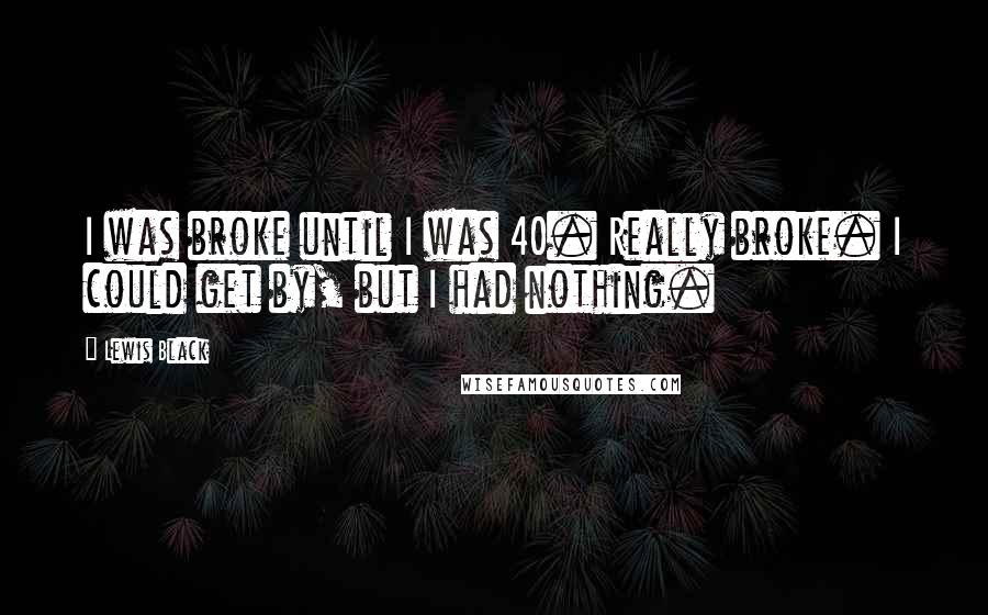 Lewis Black Quotes: I was broke until I was 40. Really broke. I could get by, but I had nothing.