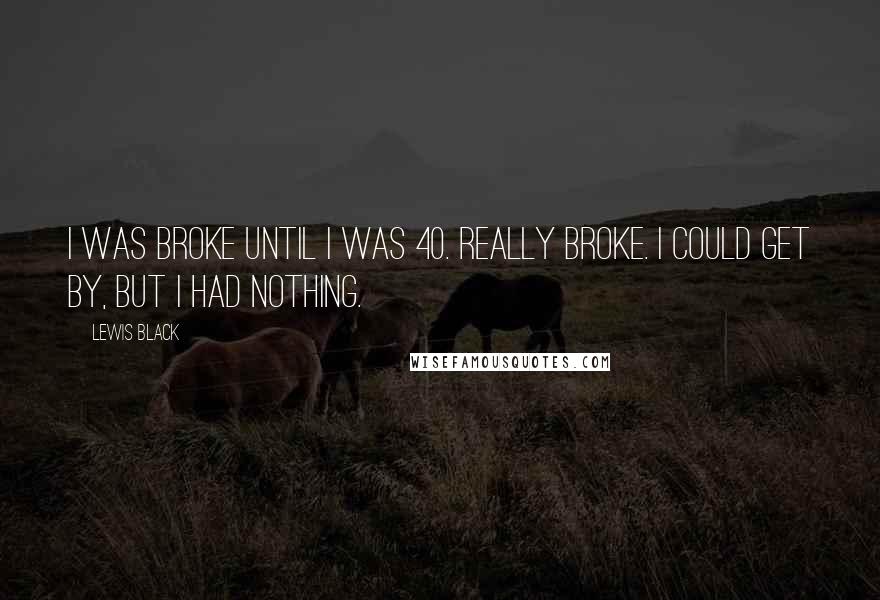 Lewis Black Quotes: I was broke until I was 40. Really broke. I could get by, but I had nothing.