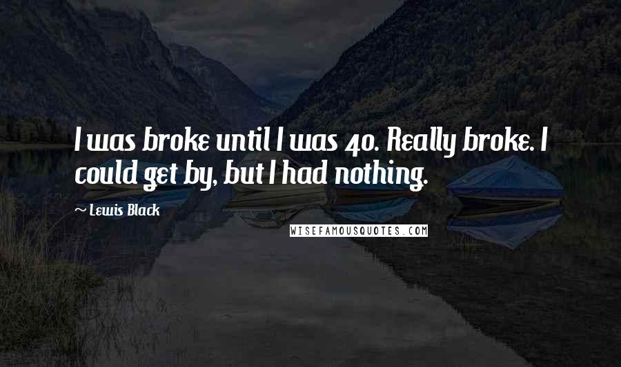 Lewis Black Quotes: I was broke until I was 40. Really broke. I could get by, but I had nothing.