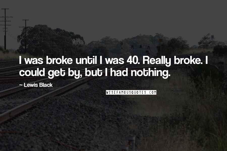 Lewis Black Quotes: I was broke until I was 40. Really broke. I could get by, but I had nothing.