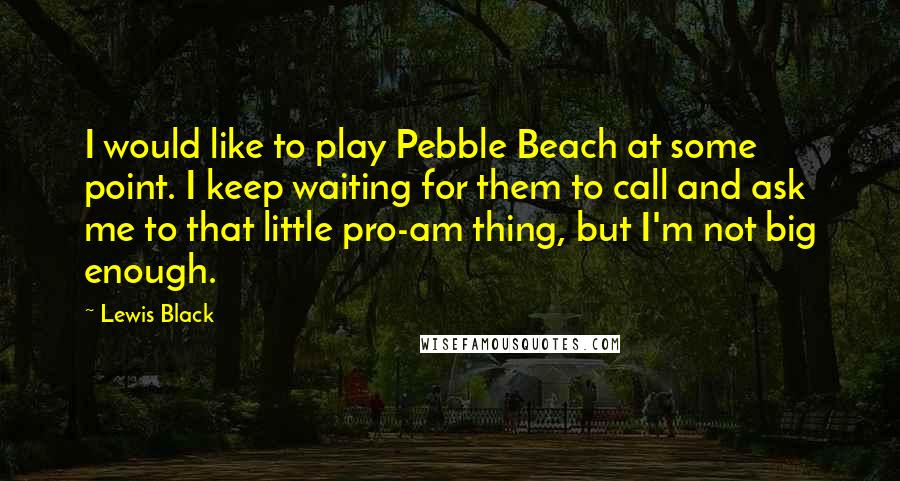 Lewis Black Quotes: I would like to play Pebble Beach at some point. I keep waiting for them to call and ask me to that little pro-am thing, but I'm not big enough.