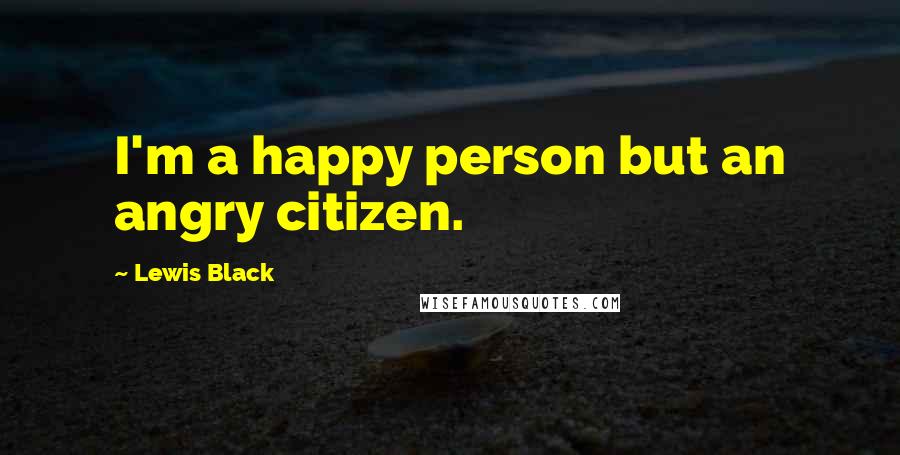 Lewis Black Quotes: I'm a happy person but an angry citizen.