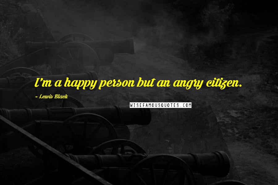 Lewis Black Quotes: I'm a happy person but an angry citizen.