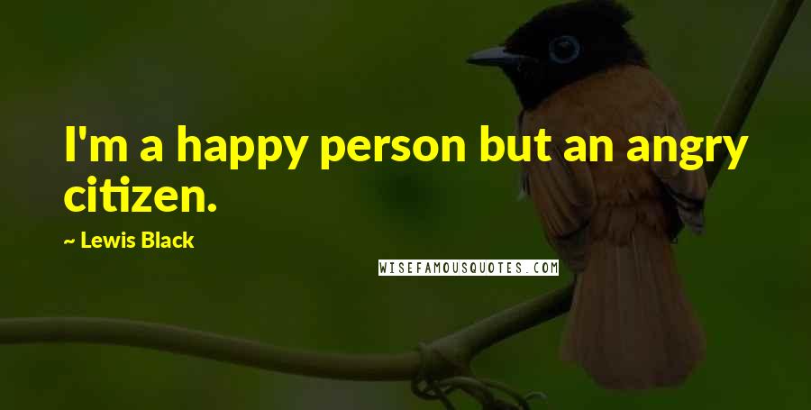 Lewis Black Quotes: I'm a happy person but an angry citizen.