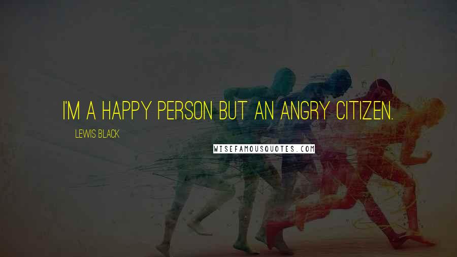 Lewis Black Quotes: I'm a happy person but an angry citizen.