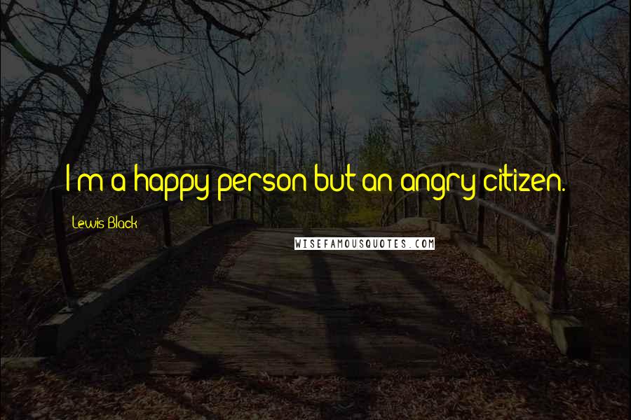 Lewis Black Quotes: I'm a happy person but an angry citizen.