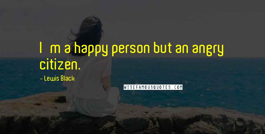 Lewis Black Quotes: I'm a happy person but an angry citizen.