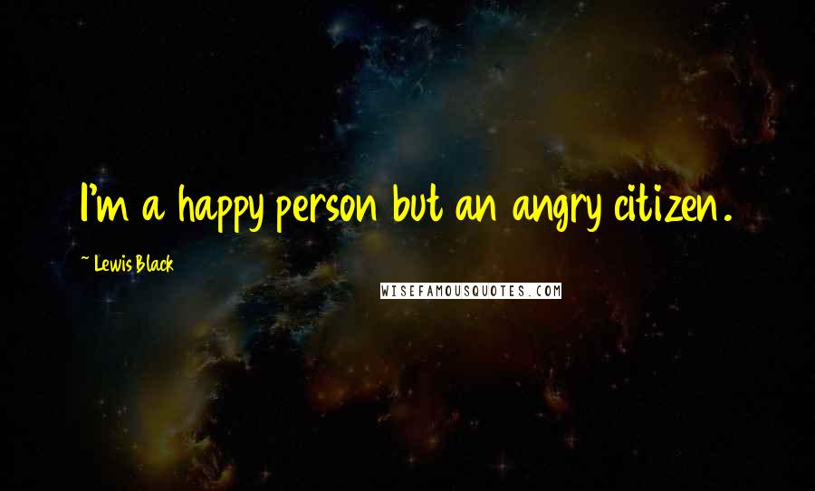 Lewis Black Quotes: I'm a happy person but an angry citizen.