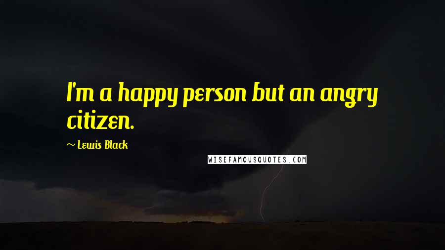 Lewis Black Quotes: I'm a happy person but an angry citizen.