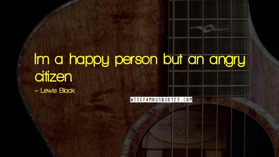 Lewis Black Quotes: I'm a happy person but an angry citizen.