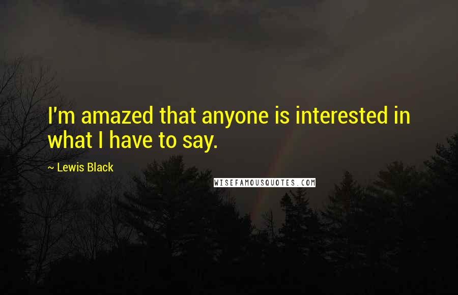 Lewis Black Quotes: I'm amazed that anyone is interested in what I have to say.