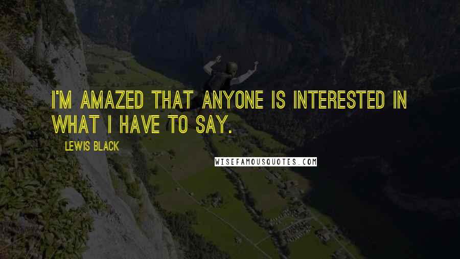 Lewis Black Quotes: I'm amazed that anyone is interested in what I have to say.