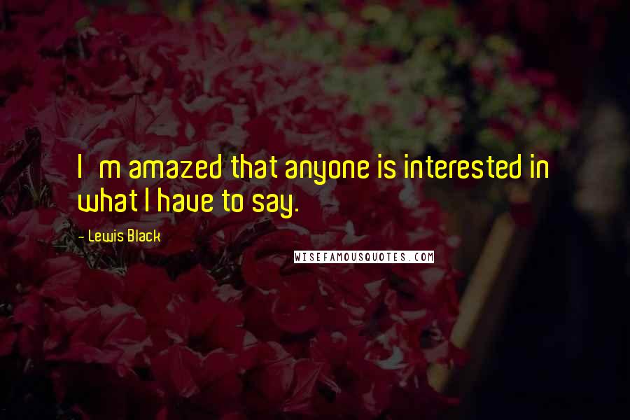 Lewis Black Quotes: I'm amazed that anyone is interested in what I have to say.
