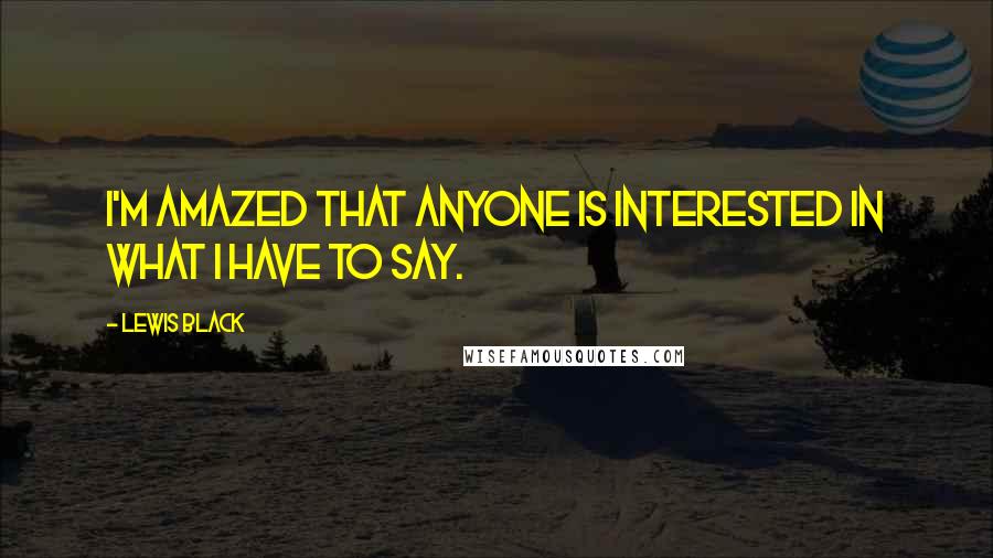 Lewis Black Quotes: I'm amazed that anyone is interested in what I have to say.