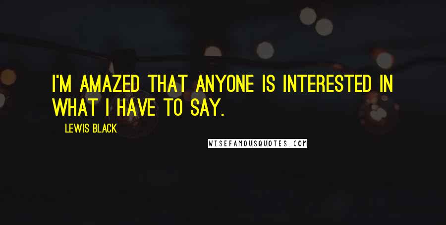 Lewis Black Quotes: I'm amazed that anyone is interested in what I have to say.