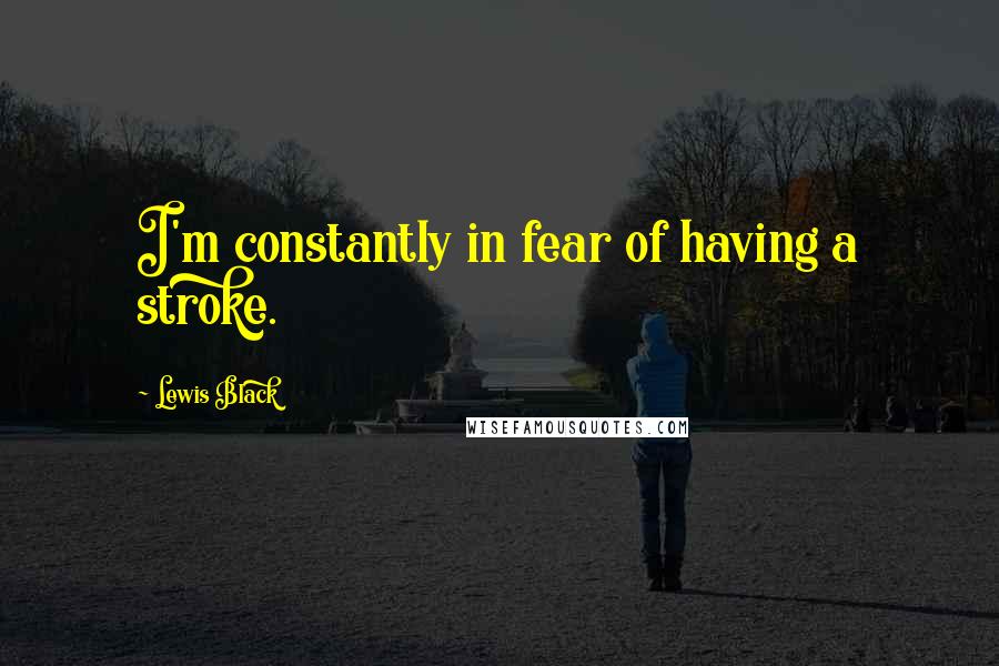 Lewis Black Quotes: I'm constantly in fear of having a stroke.