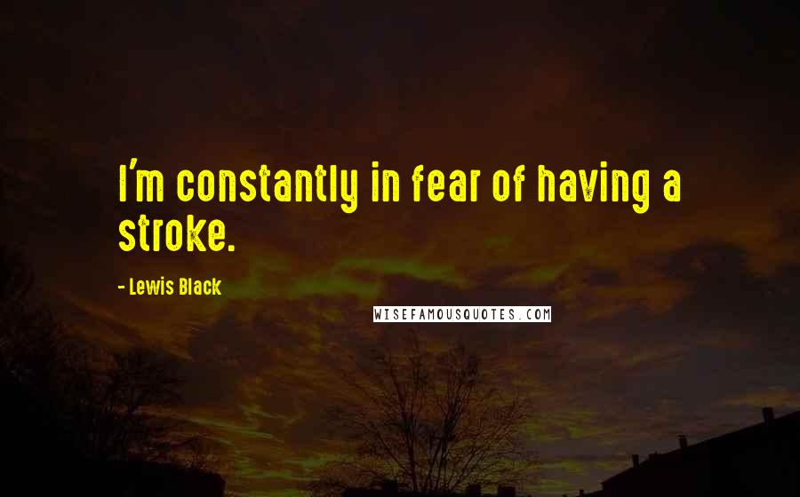 Lewis Black Quotes: I'm constantly in fear of having a stroke.