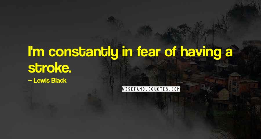 Lewis Black Quotes: I'm constantly in fear of having a stroke.