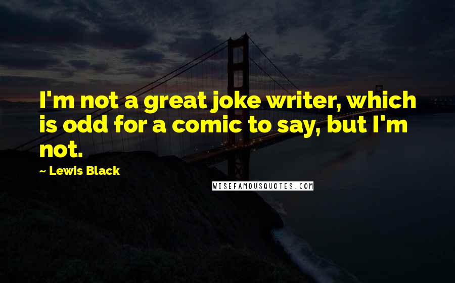 Lewis Black Quotes: I'm not a great joke writer, which is odd for a comic to say, but I'm not.