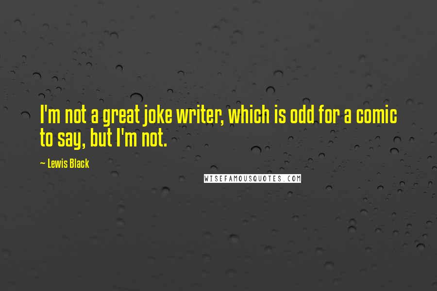 Lewis Black Quotes: I'm not a great joke writer, which is odd for a comic to say, but I'm not.