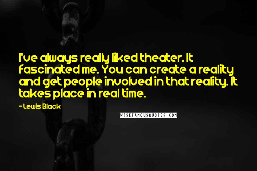 Lewis Black Quotes: I've always really liked theater. It fascinated me. You can create a reality and get people involved in that reality. It takes place in real time.