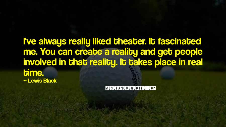 Lewis Black Quotes: I've always really liked theater. It fascinated me. You can create a reality and get people involved in that reality. It takes place in real time.