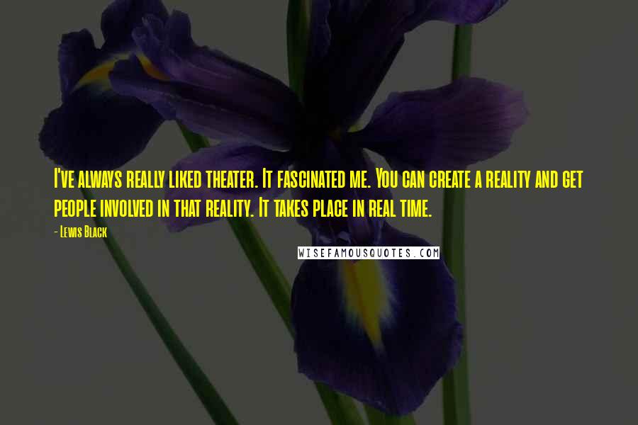 Lewis Black Quotes: I've always really liked theater. It fascinated me. You can create a reality and get people involved in that reality. It takes place in real time.