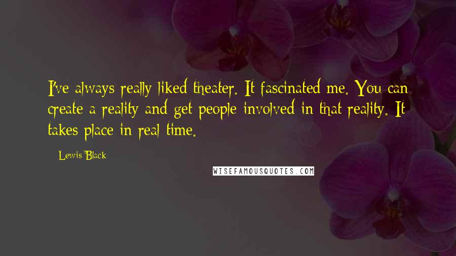 Lewis Black Quotes: I've always really liked theater. It fascinated me. You can create a reality and get people involved in that reality. It takes place in real time.