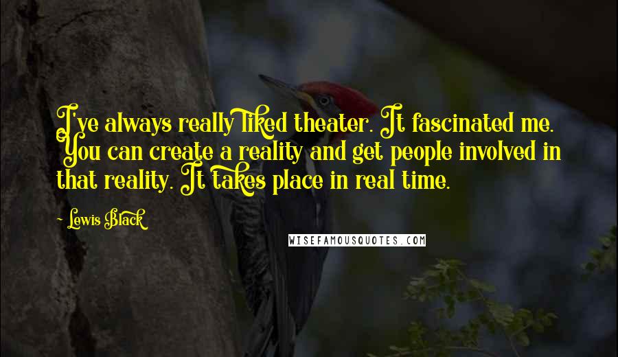 Lewis Black Quotes: I've always really liked theater. It fascinated me. You can create a reality and get people involved in that reality. It takes place in real time.
