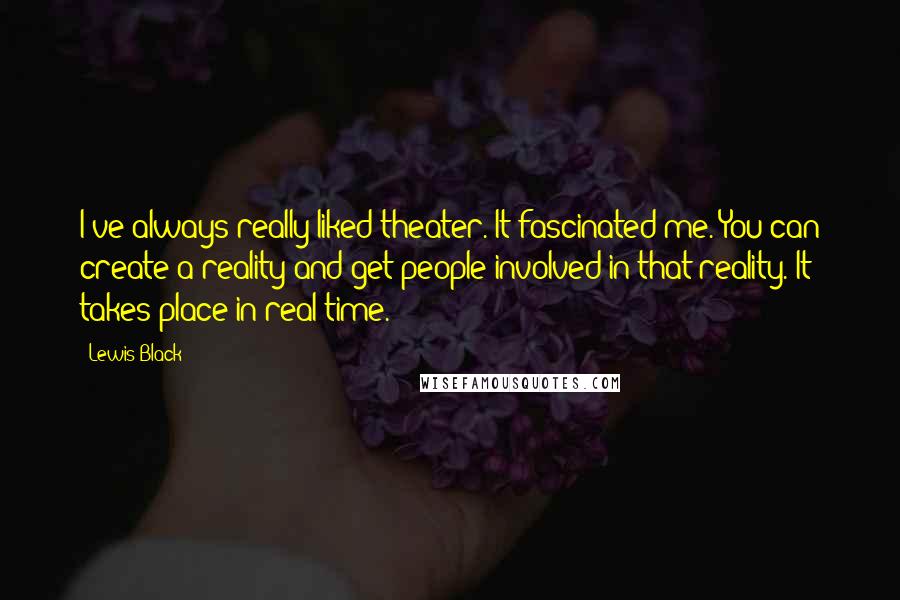 Lewis Black Quotes: I've always really liked theater. It fascinated me. You can create a reality and get people involved in that reality. It takes place in real time.