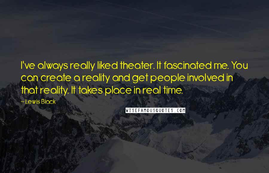 Lewis Black Quotes: I've always really liked theater. It fascinated me. You can create a reality and get people involved in that reality. It takes place in real time.
