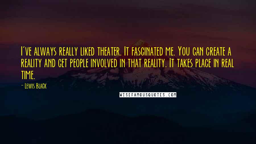 Lewis Black Quotes: I've always really liked theater. It fascinated me. You can create a reality and get people involved in that reality. It takes place in real time.