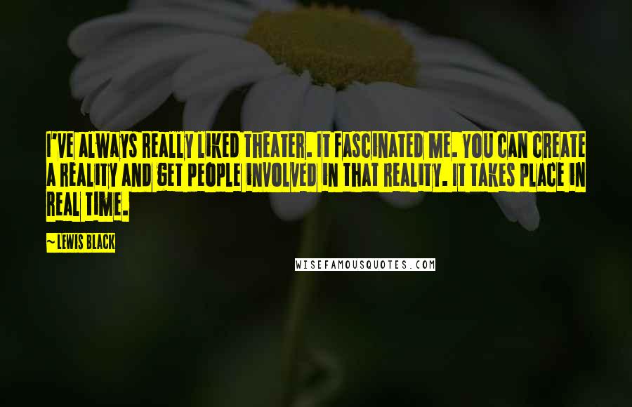 Lewis Black Quotes: I've always really liked theater. It fascinated me. You can create a reality and get people involved in that reality. It takes place in real time.