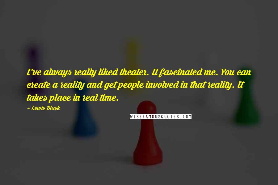 Lewis Black Quotes: I've always really liked theater. It fascinated me. You can create a reality and get people involved in that reality. It takes place in real time.