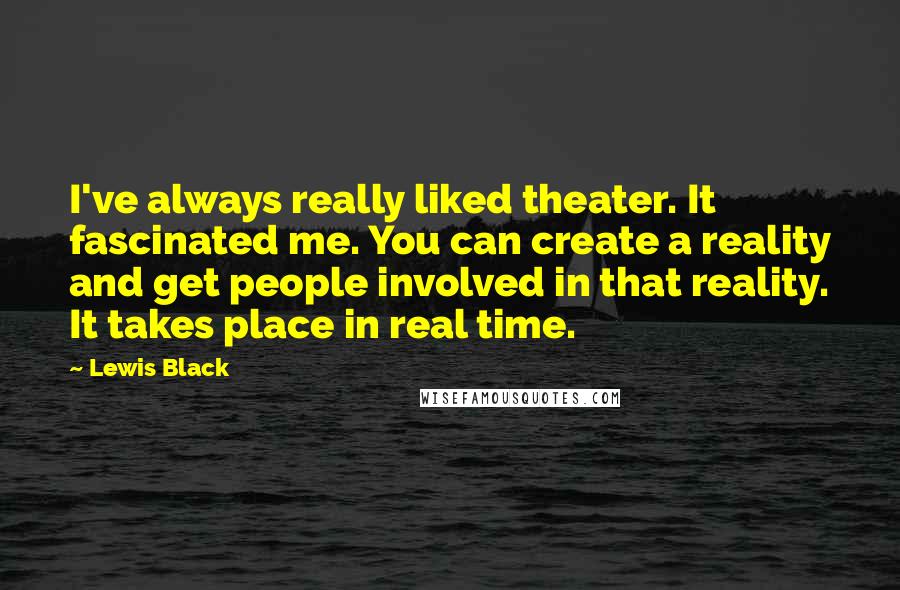 Lewis Black Quotes: I've always really liked theater. It fascinated me. You can create a reality and get people involved in that reality. It takes place in real time.