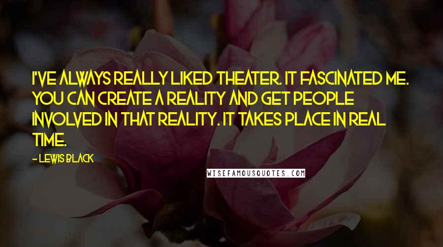 Lewis Black Quotes: I've always really liked theater. It fascinated me. You can create a reality and get people involved in that reality. It takes place in real time.