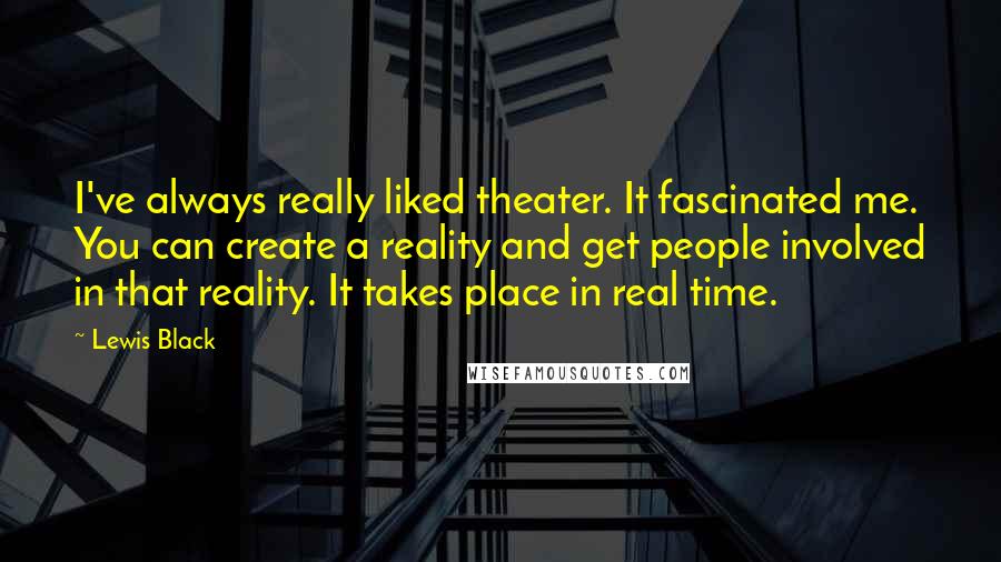 Lewis Black Quotes: I've always really liked theater. It fascinated me. You can create a reality and get people involved in that reality. It takes place in real time.