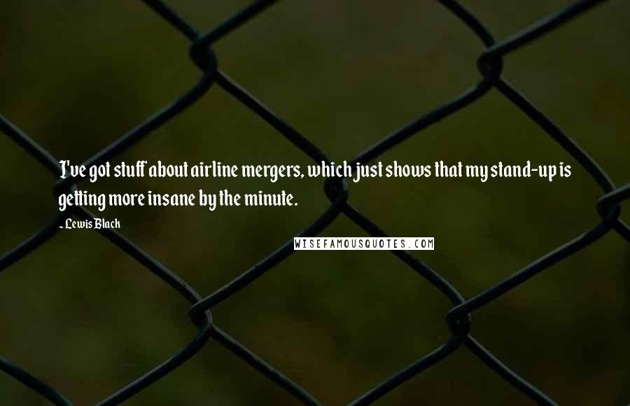 Lewis Black Quotes: I've got stuff about airline mergers, which just shows that my stand-up is getting more insane by the minute.