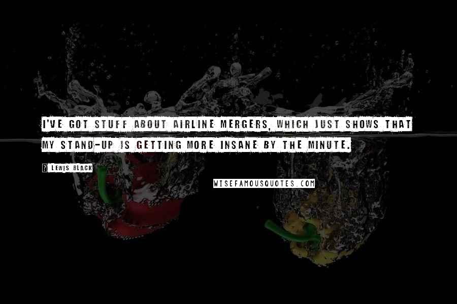 Lewis Black Quotes: I've got stuff about airline mergers, which just shows that my stand-up is getting more insane by the minute.