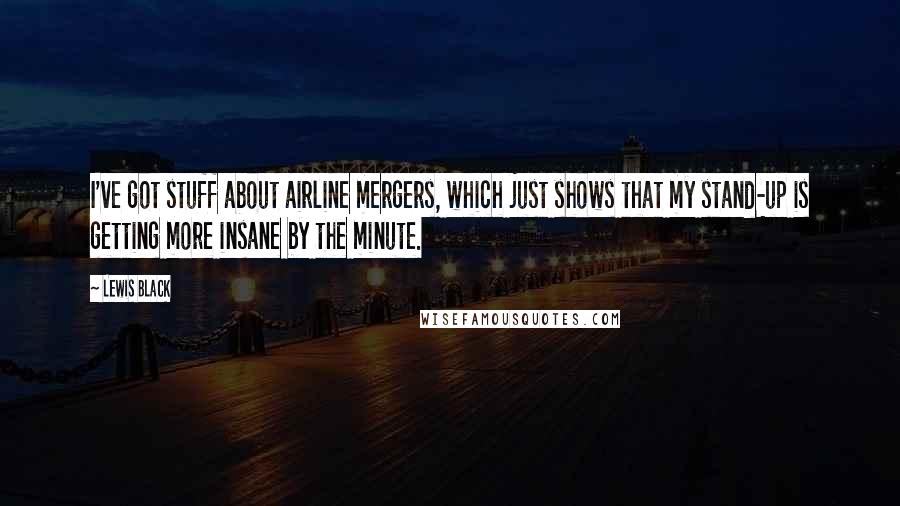 Lewis Black Quotes: I've got stuff about airline mergers, which just shows that my stand-up is getting more insane by the minute.