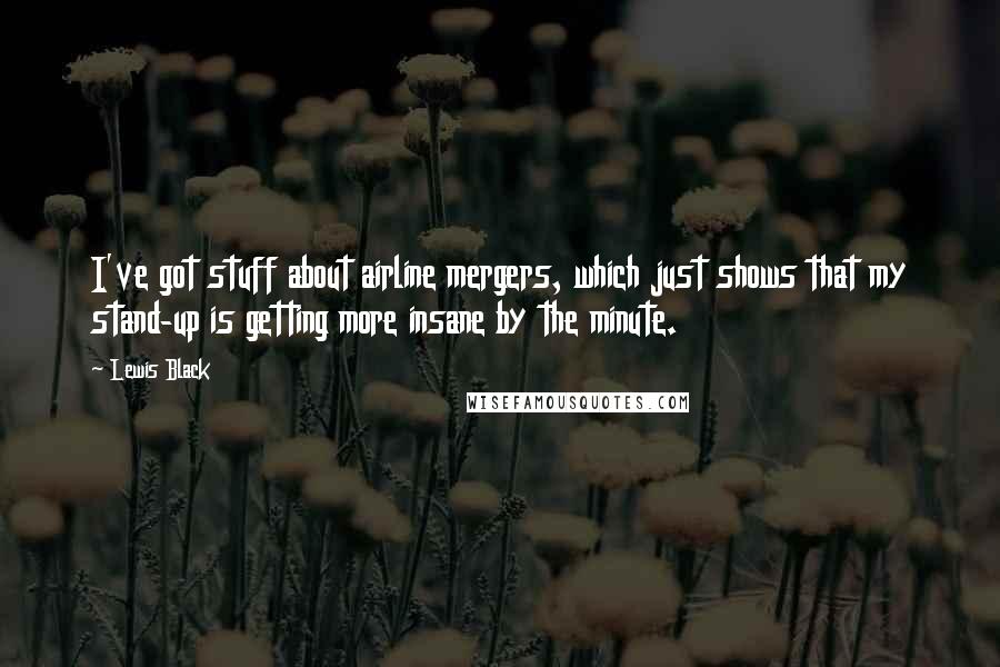 Lewis Black Quotes: I've got stuff about airline mergers, which just shows that my stand-up is getting more insane by the minute.