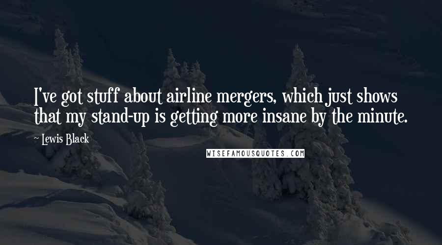 Lewis Black Quotes: I've got stuff about airline mergers, which just shows that my stand-up is getting more insane by the minute.