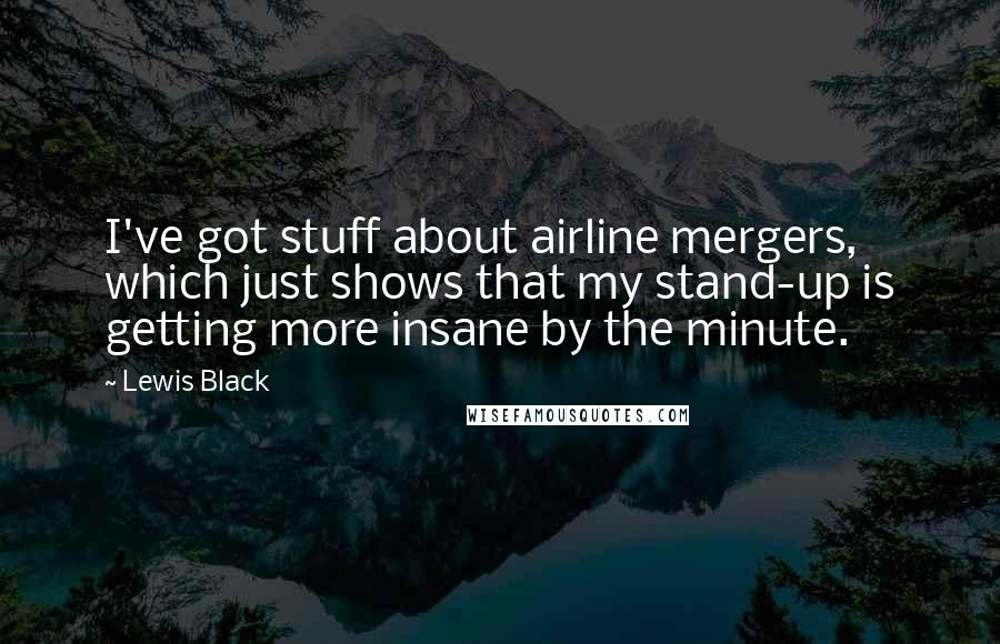Lewis Black Quotes: I've got stuff about airline mergers, which just shows that my stand-up is getting more insane by the minute.