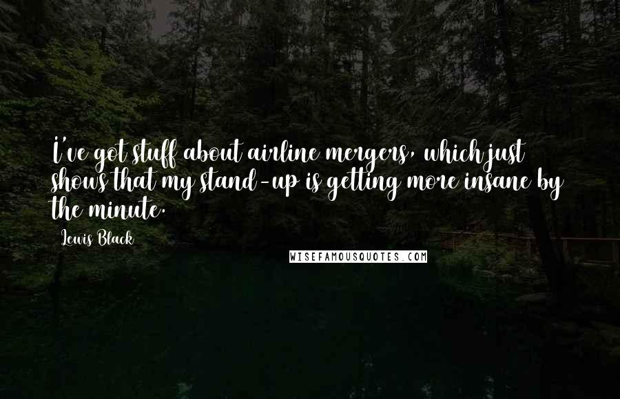 Lewis Black Quotes: I've got stuff about airline mergers, which just shows that my stand-up is getting more insane by the minute.