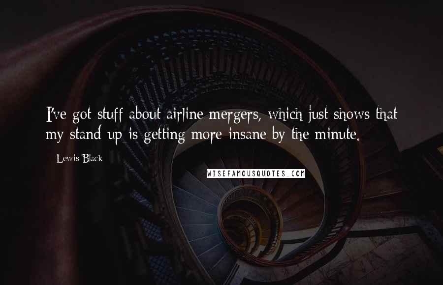 Lewis Black Quotes: I've got stuff about airline mergers, which just shows that my stand-up is getting more insane by the minute.