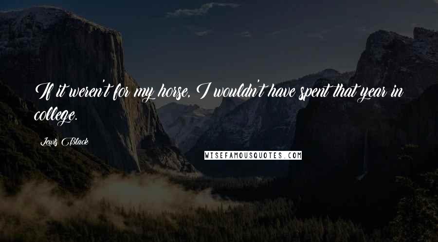 Lewis Black Quotes: If it weren't for my horse, I wouldn't have spent that year in college.