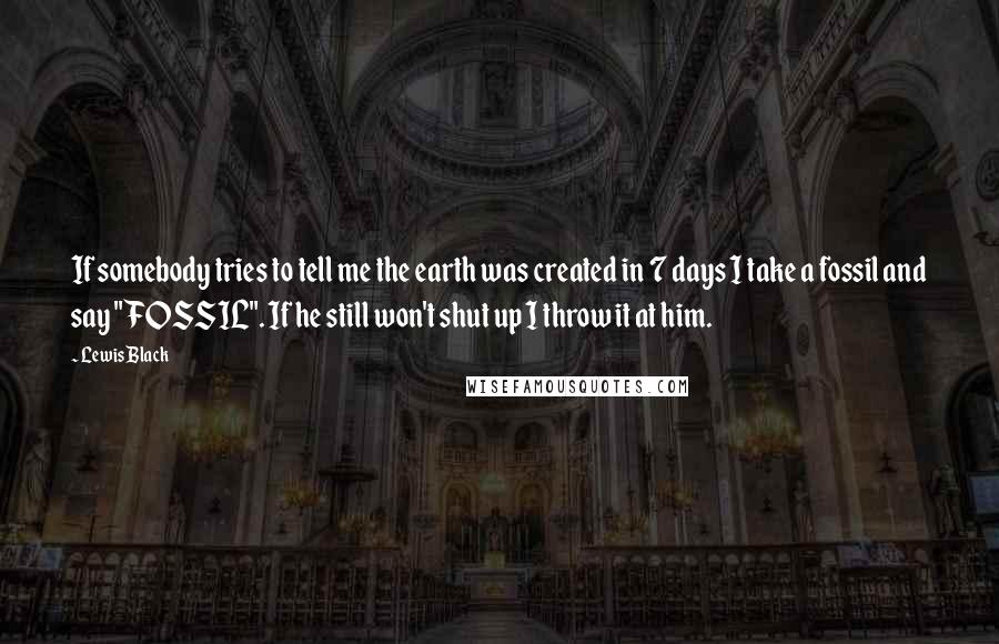 Lewis Black Quotes: If somebody tries to tell me the earth was created in 7 days I take a fossil and say "FOSSIL". If he still won't shut up I throw it at him.