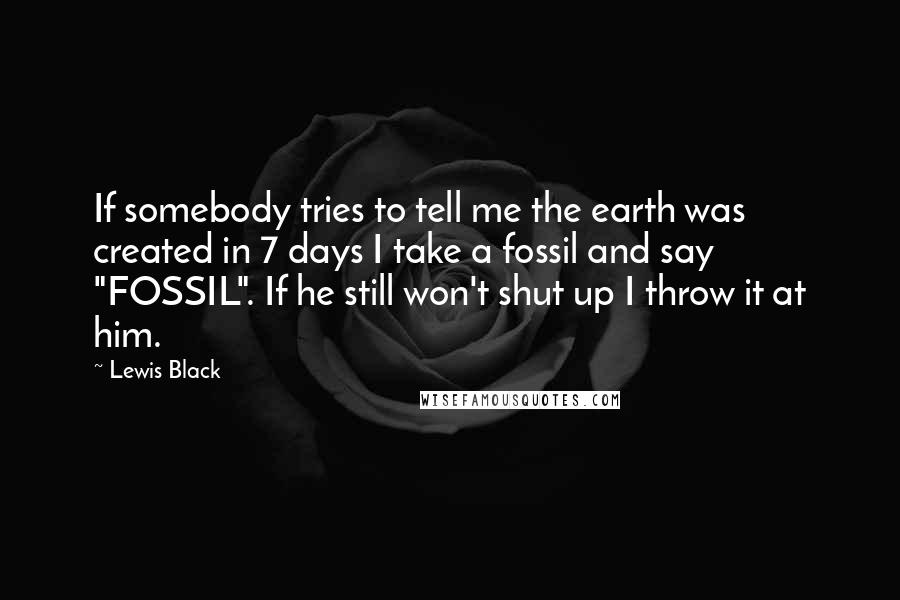 Lewis Black Quotes: If somebody tries to tell me the earth was created in 7 days I take a fossil and say "FOSSIL". If he still won't shut up I throw it at him.