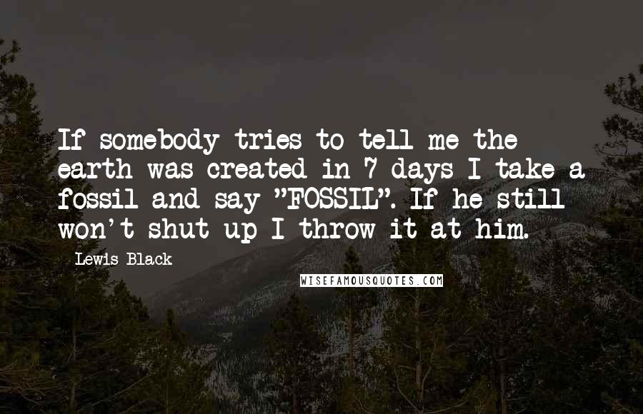 Lewis Black Quotes: If somebody tries to tell me the earth was created in 7 days I take a fossil and say "FOSSIL". If he still won't shut up I throw it at him.